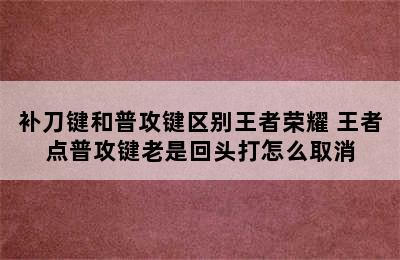 补刀键和普攻键区别王者荣耀 王者点普攻键老是回头打怎么取消